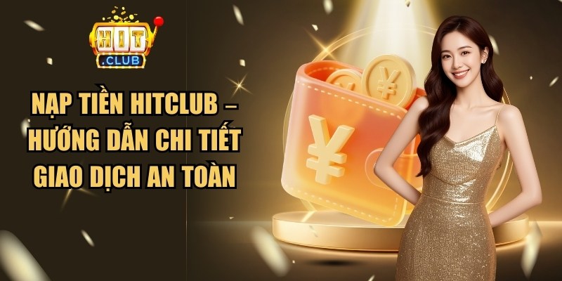 Nạp Tiền Hitclub – Hướng Dẫn Chi Tiết Giao Dịch An Toàn 1 Nạp Tiền Hitclub